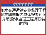 衡水交通运输专业监理工程师在哪里报名具体报考时间介绍(衡水监理工程师报名时间)