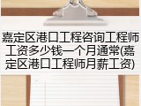 嘉定区港口工程咨询工程师工资多少钱一个月通常(嘉定区港口工程师月薪工资)