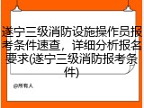 遂宁三级消防设施操作员报考条件速查，详细分析报名要求(遂宁三级消防报考条件)