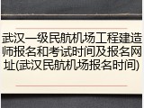 武汉一级民航机场工程建造师报名和考试时间及报名网址(武汉民航机场报名时间)