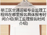 綦江区交通运输专业监理工程师在哪里报名具体报考时间介绍(綦江监理报名时间介绍)