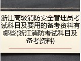 浙江高级消防安全管理员考试科目及要用的备考资料有哪些(浙江消防考试科目及备考资料)
