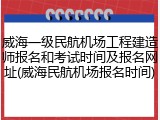 威海一级民航机场工程建造师报名和考试时间及报名网址(威海民航机场报名时间)
