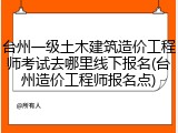 台州一级土木建筑造价工程师考试去哪里线下报名(台州造价工程师报名点)