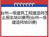 台州一级建筑工程建造师怎么报名培训费用(台州一级建造师培训费)