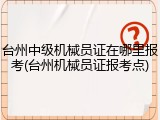 台州中级机械员证在哪里报考(台州机械员证报考点)