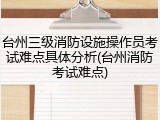 台州三级消防设施操作员考试难点具体分析(台州消防考试难点)