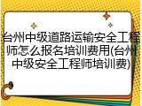 台州中级道路运输安全工程师怎么报名培训费用(台州中级安全工程师培训费)