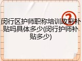 闵行区护师职称培训政府补贴吗具体多少(闵行护师补贴多少)