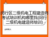 闵行区二级机电工程建造师考试培训机构哪里找(闵行二级机电建造师培训)