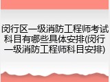 闵行区一级消防工程师考试科目有哪些具体安排(闵行一级消防工程师科目安排)