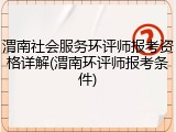 渭南社会服务环评师报考资格详解(渭南环评师报考条件)