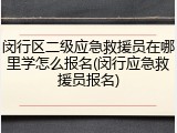闵行区二级应急救援员在哪里学怎么报名(闵行应急救援员报名)