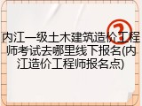 内江一级土木建筑造价工程师考试去哪里线下报名(内江造价工程师报名点)