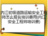 内江初级道路运输安全工程师怎么报名培训费用(内江安全工程师培训费)