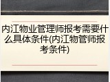 内江物业管理师报考需要什么具体条件(内江物管师报考条件)