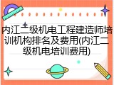 内江二级机电工程建造师培训机构排名及费用(内江二级机电培训费用)