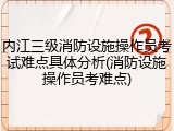 内江三级消防设施操作员考试难点具体分析(消防设施操作员考难点)