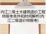 内江二级土木建筑造价工程师报考条件和时间解析(内江二级造价师报考)
