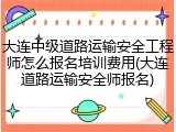 大连中级道路运输安全工程师怎么报名培训费用(大连道路运输安全师报名)