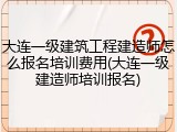 大连一级建筑工程建造师怎么报名培训费用(大连一级建造师培训报名)