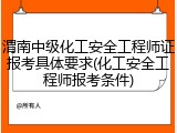渭南中级化工安全工程师证报考具体要求(化工安全工程师报考条件)