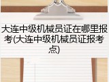 大连中级机械员证在哪里报考(大连中级机械员证报考点)
