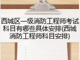 西城区一级消防工程师考试科目有哪些具体安排(西城消防工程师科目安排)