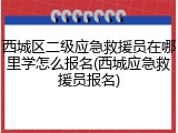 西城区二级应急救援员在哪里学怎么报名(西城应急救援员报名)