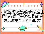 西城区初级金属冶炼安全工程师在哪里学怎么报名(金属冶炼安全工程师报名)