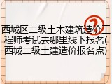 西城区二级土木建筑造价工程师考试去哪里线下报名(西城二级土建造价报名点)