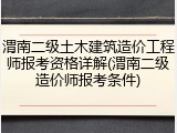 渭南二级土木建筑造价工程师报考资格详解(渭南二级造价师报考条件)