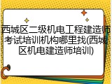 西城区二级机电工程建造师考试培训机构哪里找(西城区机电建造师培训)
