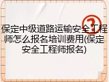 保定中级道路运输安全工程师怎么报名培训费用(保定安全工程师报名)