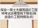 保定一级土木建筑造价工程师考试去哪里线下报名(保定造价工程师报名点)