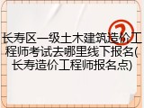 长寿区一级土木建筑造价工程师考试去哪里线下报名(长寿造价工程师报名点)