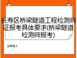 长寿区桥梁隧道工程检测师证报考具体要求(桥梁隧道检测师报考)