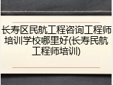 长寿区民航工程咨询工程师培训学校哪里好(长寿民航工程师培训)