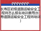 长寿区初级道路运输安全工程师怎么报名培训费用(长寿道路运输安全工程师培训)