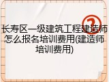 长寿区一级建筑工程建造师怎么报名培训费用(建造师培训费用)