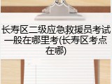 长寿区二级应急救援员考试一般在哪里考(长寿区考点在哪)