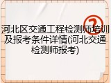 河北区交通工程检测师培训及报考条件详情(河北交通检测师报考)