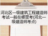 河北区一级建筑工程建造师考试一般在哪里考(河北一级建造师考点)