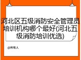 河北区五级消防安全管理员培训机构哪个最好(河北五级消防培训优选)