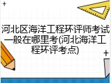 河北区海洋工程环评师考试一般在哪里考(河北海洋工程环评考点)