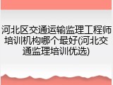 河北区交通运输监理工程师培训机构哪个最好(河北交通监理培训优选)