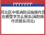 河北区中级消防设施操作员在哪里学怎么报名(消防操作员报名河北)