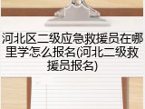 河北区二级应急救援员在哪里学怎么报名(河北二级救援员报名)