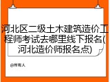 河北区二级土木建筑造价工程师考试去哪里线下报名(河北造价师报名点)