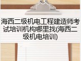海西二级机电工程建造师考试培训机构哪里找(海西二级机电培训)